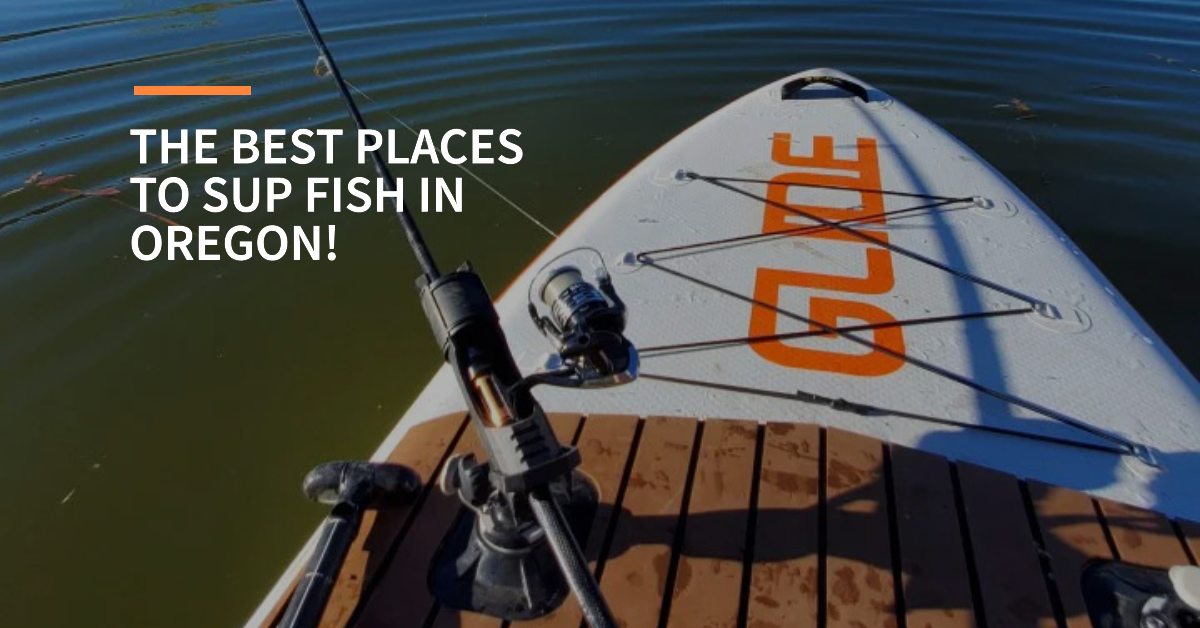 The Best Places to SUP Fish in Oregon Exploring Oregon's Waters for A