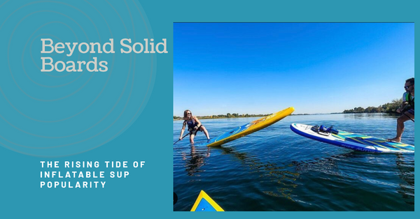 Beyond Solid Boards: The Rising Tide of Inflatable SUP Popularity