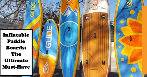 Why Inflatable Paddle Boards are a Must-Have